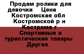 Продам ролики для девочки. › Цена ­ 900 - Костромская обл., Костромской р-н, Кострома г. Спортивные и туристические товары » Другое   